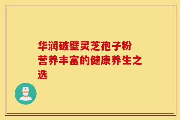 华润破壁灵芝孢子粉 营养丰富的健康养生之选