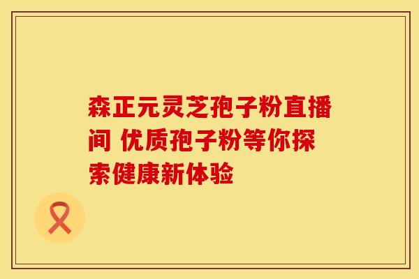 森正元灵芝孢子粉直播间 优质孢子粉等你探索健康新体验