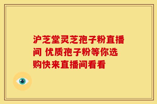 沪芝堂灵芝孢子粉直播间 优质孢子粉等你选购快来直播间看看