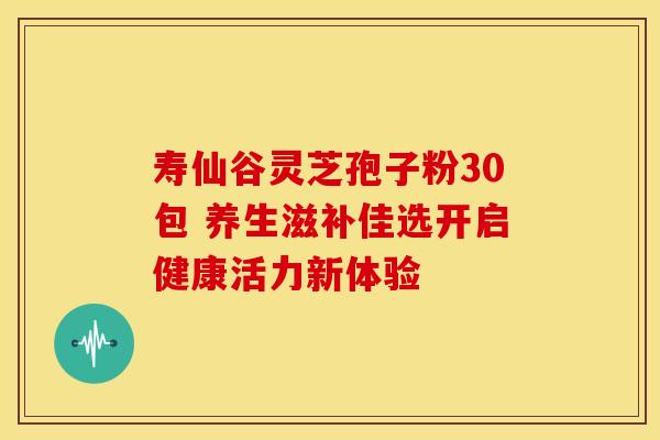寿仙谷灵芝孢子粉30包 养生滋补佳选开启健康活力新体验