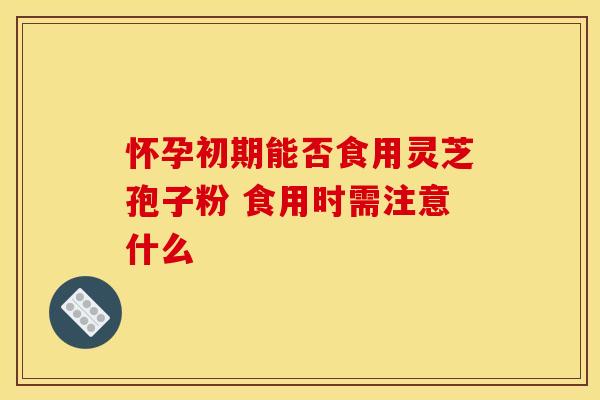 怀孕初期能否食用灵芝孢子粉 食用时需注意什么