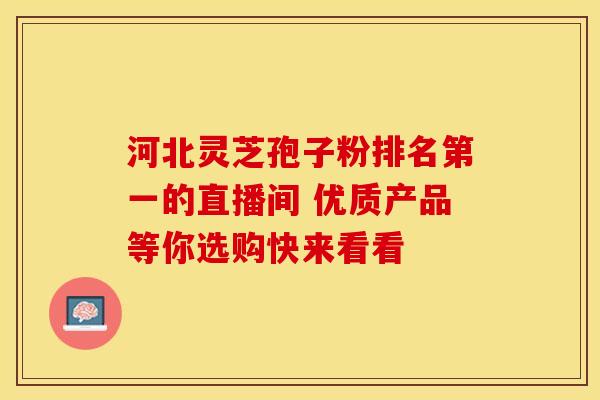河北灵芝孢子粉排名第一的直播间 优质产品等你选购快来看看