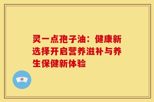 灵一点孢子油：健康新选择开启营养滋补与养生保健新体验