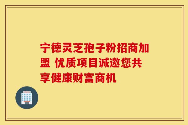 宁德灵芝孢子粉招商加盟 优质项目诚邀您共享健康财富商机