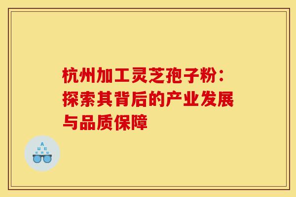 杭州加工灵芝孢子粉：探索其背后的产业发展与品质保障