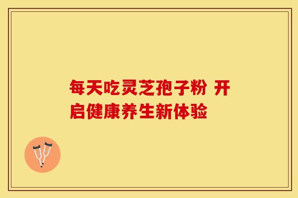 每天吃灵芝孢子粉 开启健康养生新体验