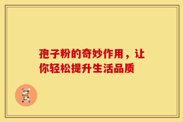 孢子粉的奇妙作用，让你轻松提升生活品质