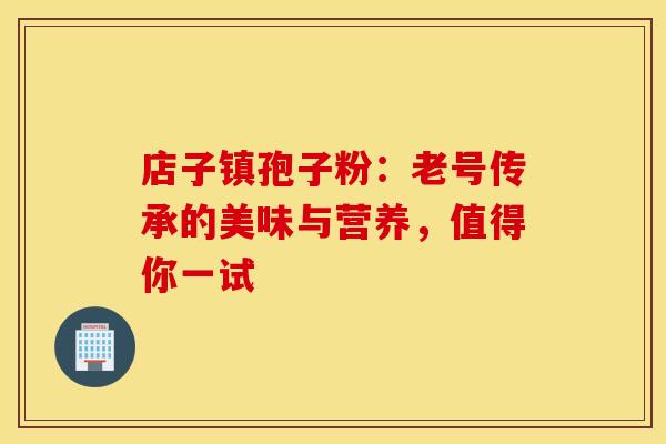 店子镇孢子粉：老号传承的美味与营养，值得你一试