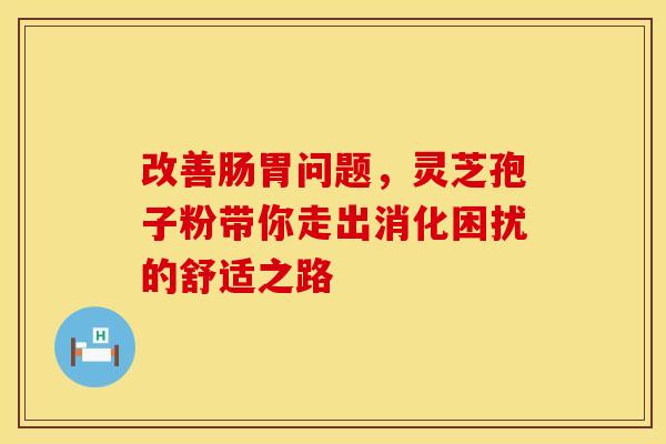 改善肠胃问题，灵芝孢子粉带你走出消化困扰的舒适之路