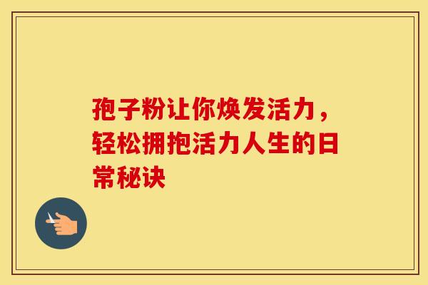孢子粉让你焕发活力，轻松拥抱活力人生的日常秘诀