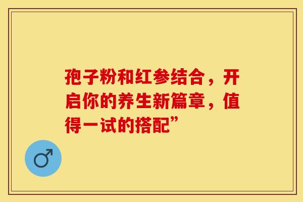 孢子粉和红参结合，开启你的养生新篇章，值得一试的搭配”
