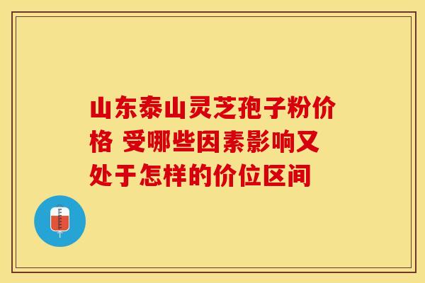 山东泰山灵芝孢子粉价格 受哪些因素影响又处于怎样的价位区间