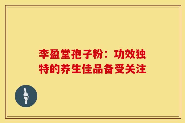 李盈堂孢子粉：功效独特的养生佳品备受关注