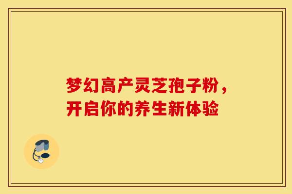 梦幻高产灵芝孢子粉，开启你的养生新体验