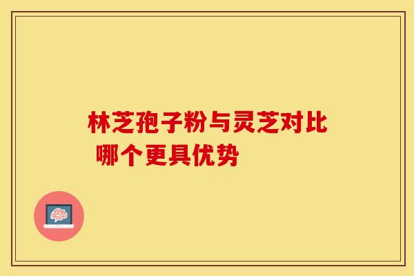 林芝孢子粉与灵芝对比 哪个更具优势