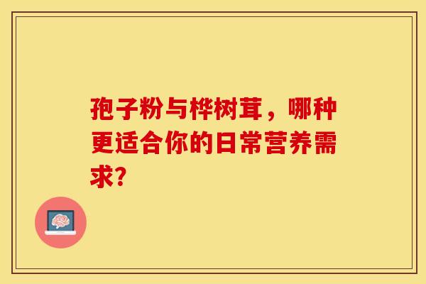 孢子粉与桦树茸，哪种更适合你的日常营养需求？