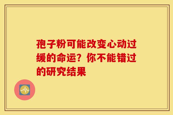 孢子粉可能改变心动过缓的命运？你不能错过的研究结果