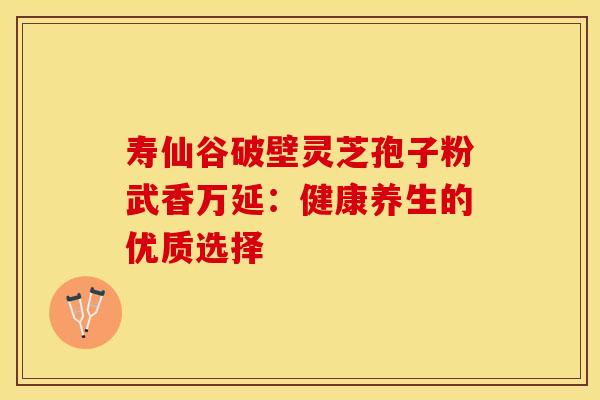 寿仙谷破壁灵芝孢子粉武香万延：健康养生的优质选择