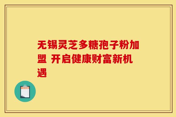 无锡灵芝多糖孢子粉加盟 开启健康财富新机遇