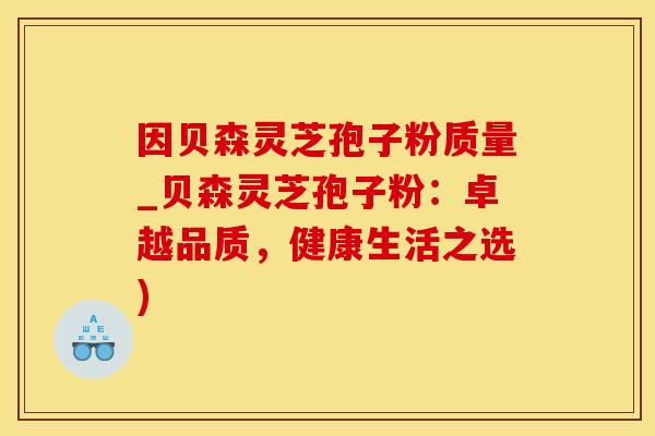 因贝森灵芝孢子粉质量_贝森灵芝孢子粉：卓越品质，健康生活之选)