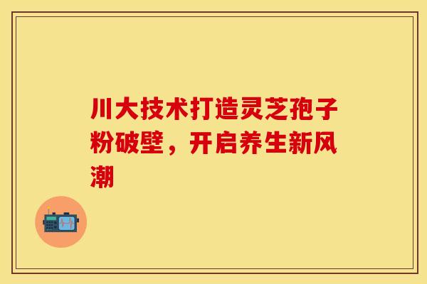 川大技术打造灵芝孢子粉破壁，开启养生新风潮