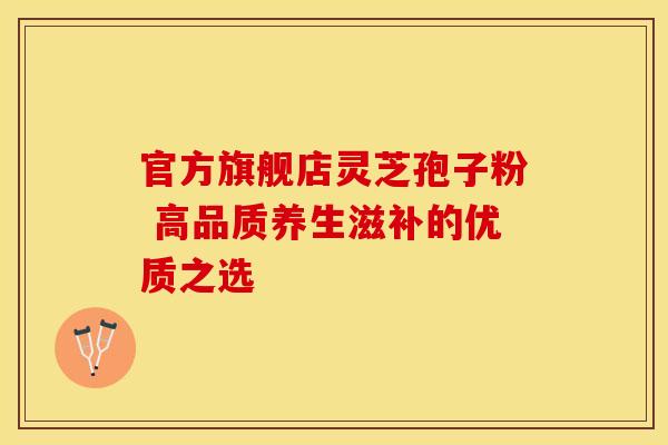 官方旗舰店灵芝孢子粉 高品质养生滋补的优质之选