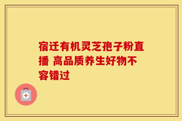 宿迁有机灵芝孢子粉直播 高品质养生好物不容错过