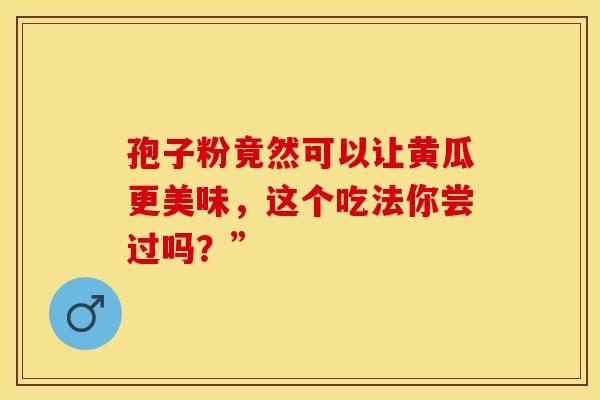 孢子粉竟然可以让黄瓜更美味，这个吃法你尝过吗？”