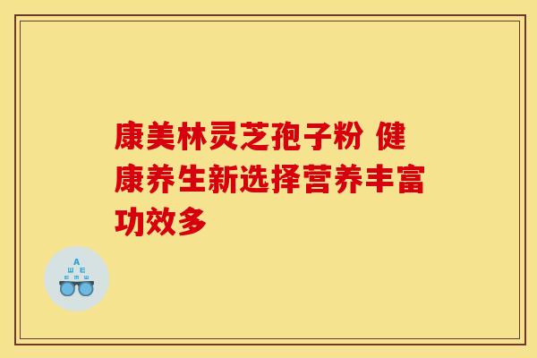 康美林灵芝孢子粉 健康养生新选择营养丰富功效多