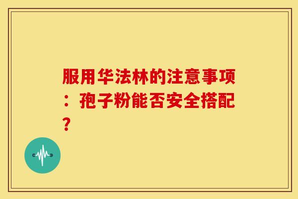 服用华法林的注意事项：孢子粉能否安全搭配？