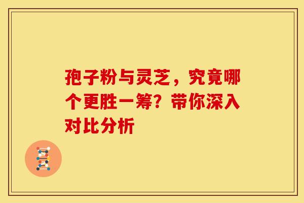 孢子粉与灵芝，究竟哪个更胜一筹？带你深入对比分析