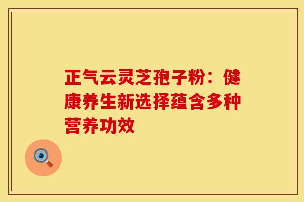 正气云灵芝孢子粉：健康养生新选择蕴含多种营养功效