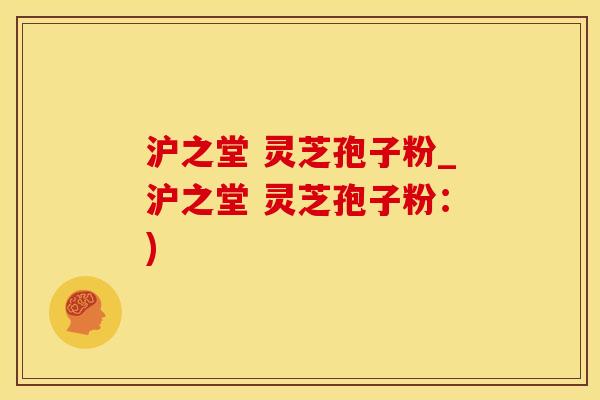 沪之堂 灵芝孢子粉_沪之堂 灵芝孢子粉：)