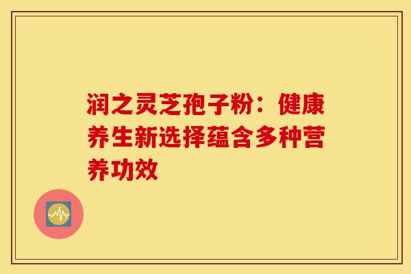 润之灵芝孢子粉：健康养生新选择蕴含多种营养功效