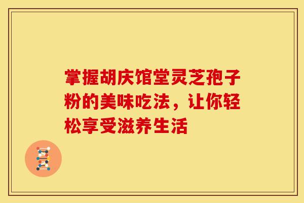 掌握胡庆馆堂灵芝孢子粉的美味吃法，让你轻松享受滋养生活