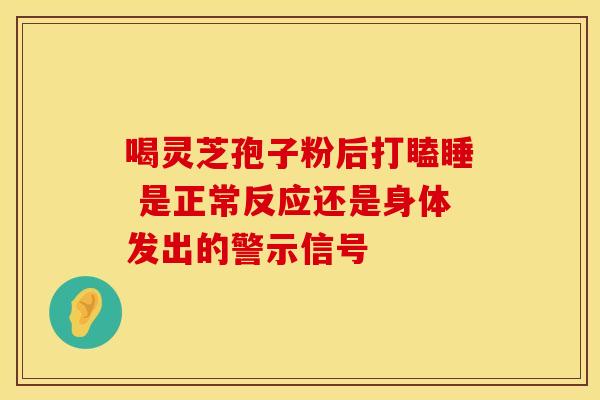 喝灵芝孢子粉后打瞌睡 是正常反应还是身体发出的警示信号