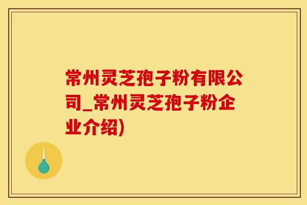 常州灵芝孢子粉有限公司_常州灵芝孢子粉企业介绍)