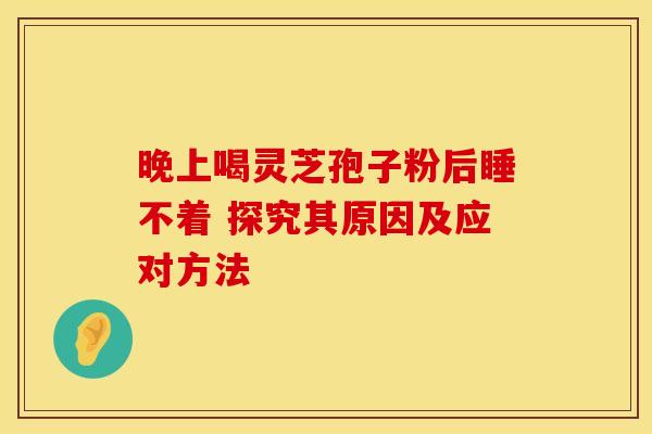 晚上喝灵芝孢子粉后睡不着 探究其原因及应对方法