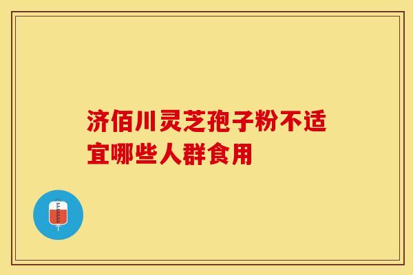 济佰川灵芝孢子粉不适宜哪些人群食用