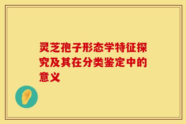 灵芝孢子形态学特征探究及其在分类鉴定中的意义
