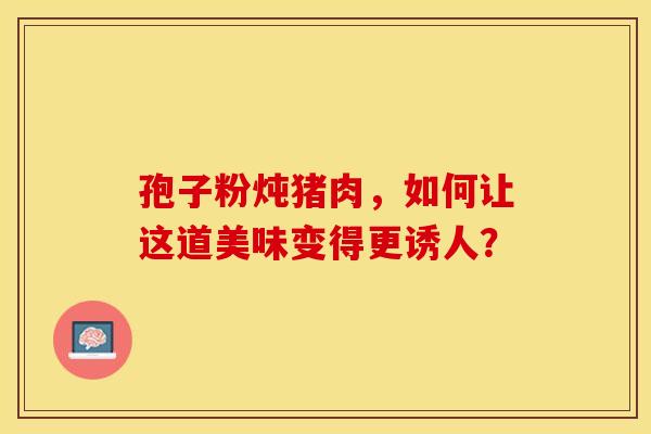 孢子粉炖猪肉，如何让这道美味变得更诱人？