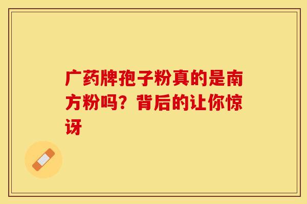 广药牌孢子粉真的是南方粉吗？背后的让你惊讶