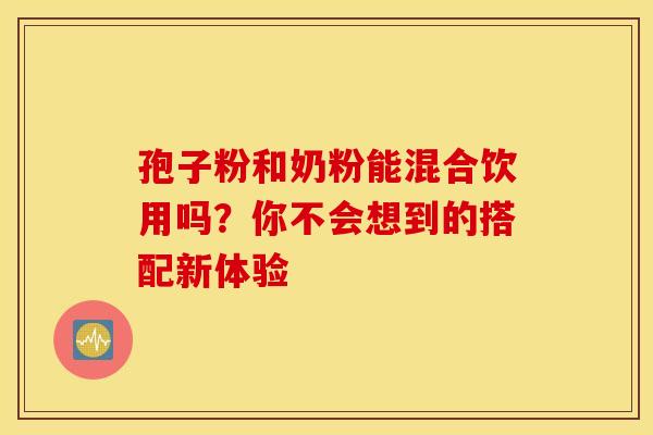 孢子粉和奶粉能混合饮用吗？你不会想到的搭配新体验