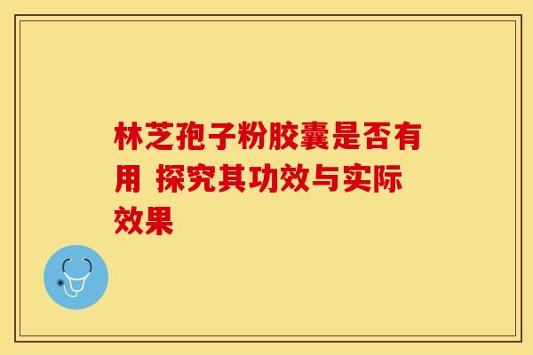 林芝孢子粉胶囊是否有用 探究其功效与实际效果