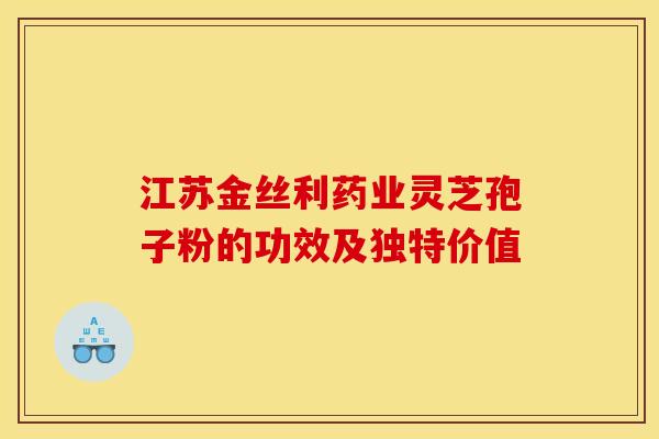 江苏金丝利药业灵芝孢子粉的功效及独特价值