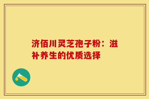 济佰川灵芝孢子粉：滋补养生的优质选择