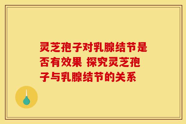 灵芝孢子对乳腺结节是否有效果 探究灵芝孢子与乳腺结节的关系