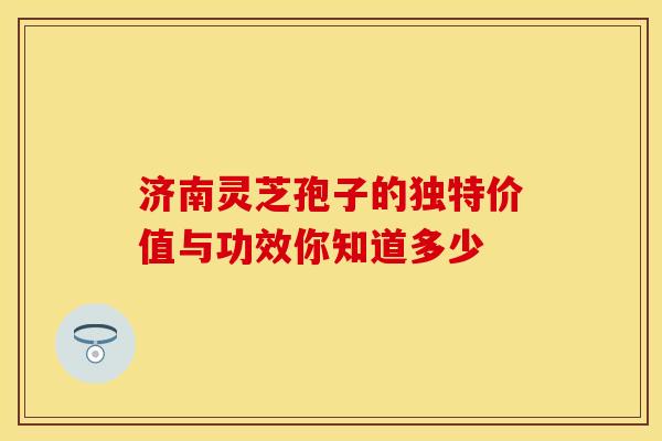 济南灵芝孢子的独特价值与功效你知道多少
