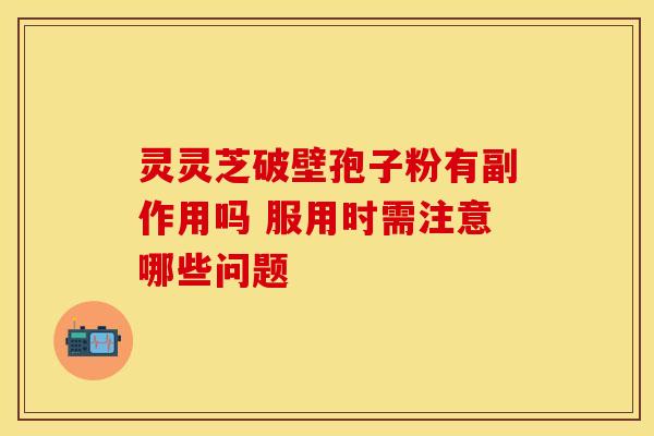 灵灵芝破壁孢子粉有副作用吗 服用时需注意哪些问题