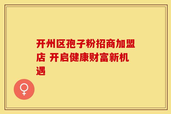 开州区孢子粉招商加盟店 开启健康财富新机遇